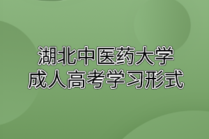 湖北中医药大学成人高考学习形式