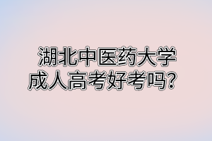 湖北中医药大学成人高考好考吗？