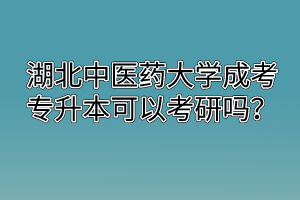 湖北中医药大学成考专升本可以考研吗？