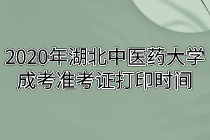 2020年湖北中医药大学成考准考证打印时间