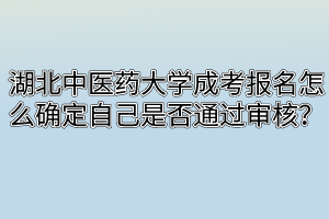 湖北中医药大学成考报名怎么确定自己是否通过审核？