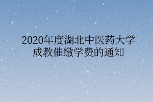 2020年度湖北中医药大学成教催缴学费的通知