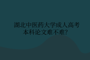 湖北中医药大学成人高考本科论文难不难?