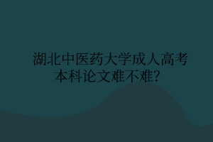 湖北中医药大学成人高考本科论文难不难？