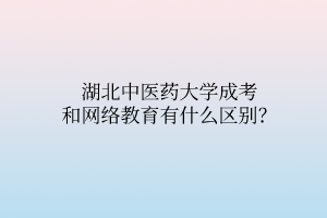 湖北中医药大学成考和网络教育有什么区别?