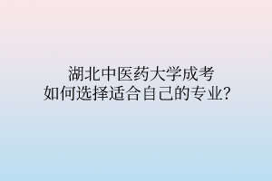 湖北中医药大学成考如何选择适合自己的专业?