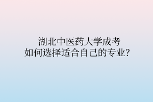 湖北中医药大学成考如何选择适合自己的专业？