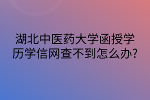 湖北中医药大学函授学历学信网查不到怎么办?