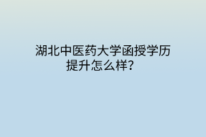 湖北中医药大学函授学历提升怎么样？