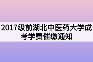 2017级前湖北中医药大学成考学费催缴通知