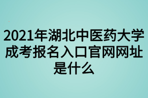 2021年湖北中医药大学成考报名入口官网是什么