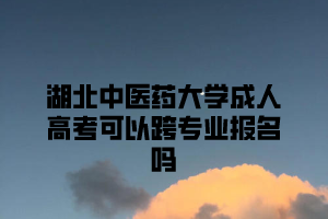 湖北中医药大学成人高考可以跨专业报名吗