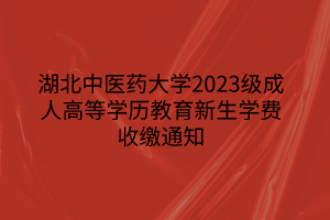 湖北中医药大学2023级成人高等学历教育新生学费收缴通知